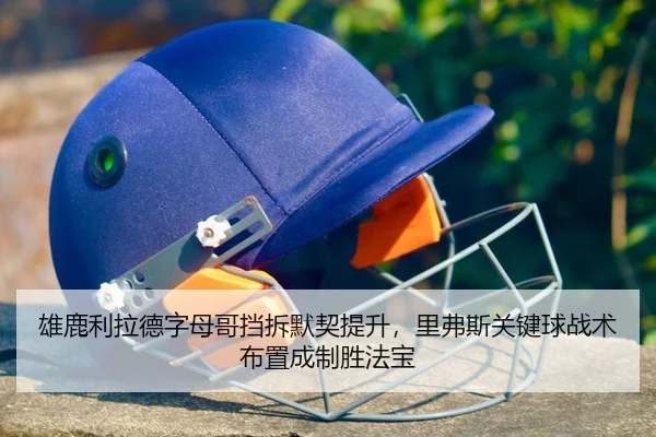 雄鹿利拉德字母哥挡拆默契提升，里弗斯关键球战术布置成制胜法宝